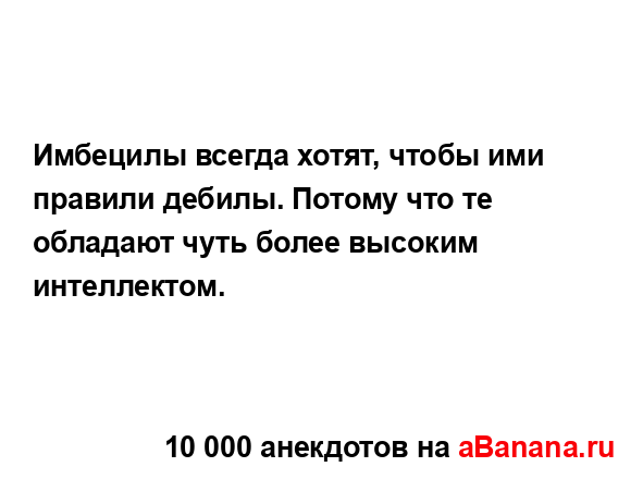 Имбецилы всегда хотят, чтобы ими правили дебилы....