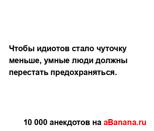 Чтобы идиотов стало чуточку меньше, умные люди должны...