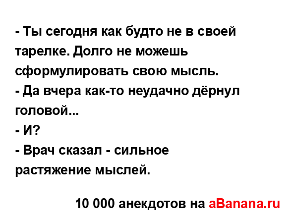 - Ты сегодня как будто не в своей тарелке. Долго не...