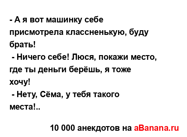 - А я вот машинку себе присмотрела классненькую, буду...