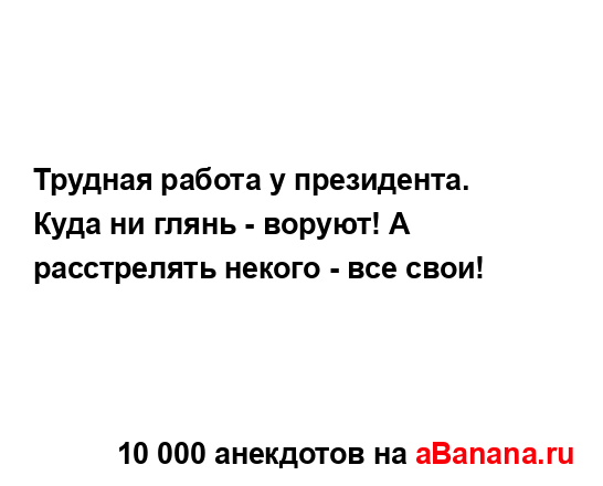 Трудная работа у президента. Куда ни глянь - воруют! А...