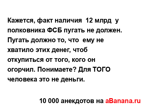 Кажется, факт наличия  12 млрд  у полковника ФСБ пугать...