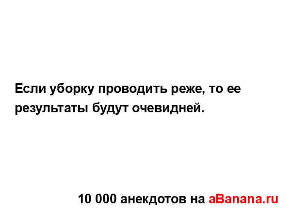 Если уборку проводить реже, то ее результаты будут...