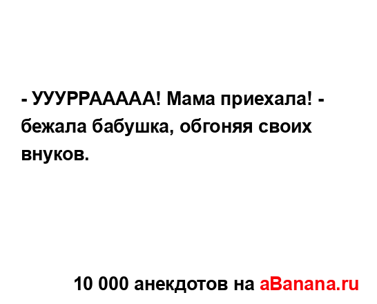 - УУУРРААААА! Мама приехала! - бежала бабушка, обгоняя...