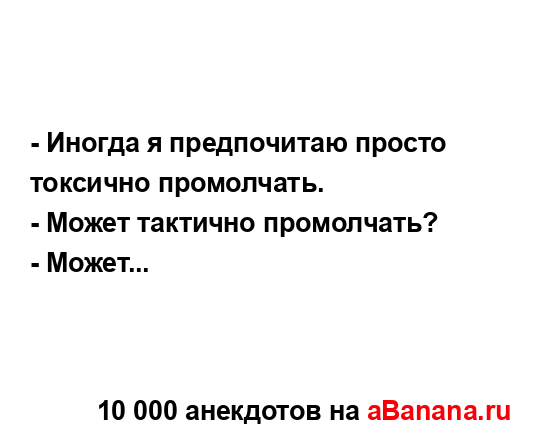 - Иногда я предпочитаю просто токсично промолчать.
...