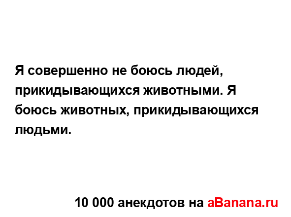 Я совершенно не боюсь людей, прикидывающихся...