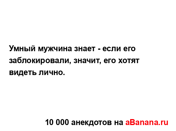 Умный мужчина знает - если его заблокировали, значит,...