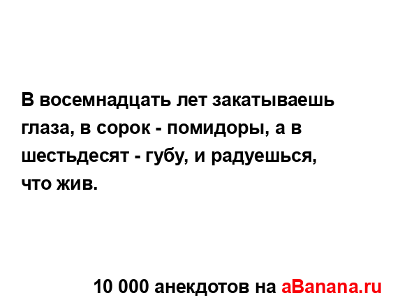 В восемнадцать лет закатываешь глаза, в сорок -...