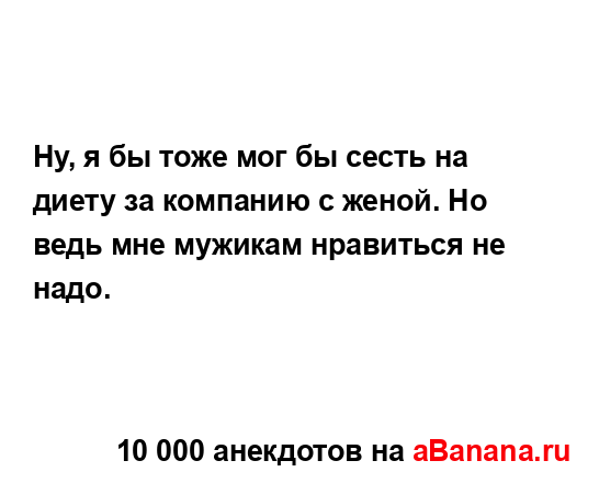 Ну, я бы тоже мог бы сесть на диету за компанию с женой....