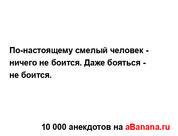 По-настоящему смелый человек - ничего не боится. Даже...