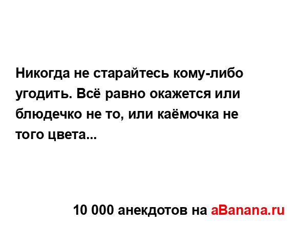 Никогда не старайтесь кому-либо угодить. Всё равно...