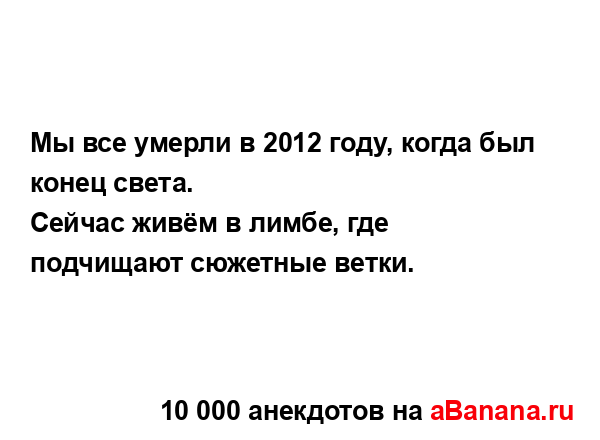 Мы все умерли в 2012 году, когда был конец света. 
...