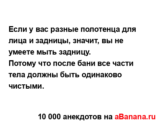 Если у вас разные полотенца для лица и задницы, значит,...