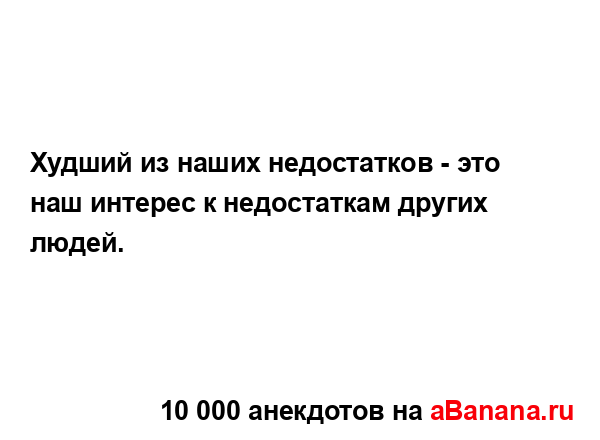 Худший из наших недостатков - это наш интерес к...