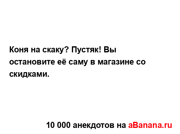 Коня на скаку? Пустяк! Вы остановите её саму в магазине...