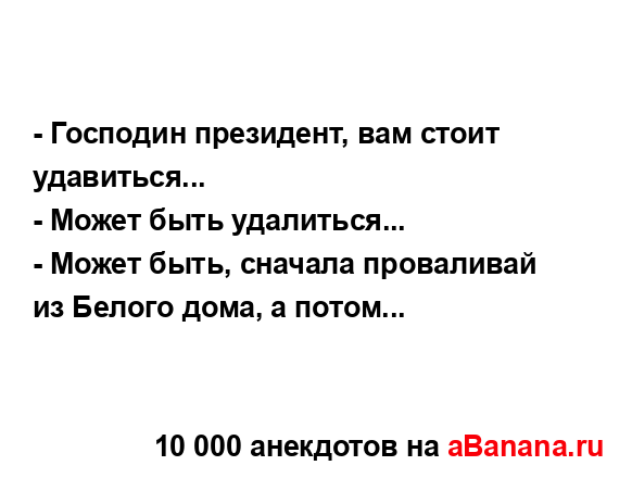 - Господин президент, вам стоит удавиться...
...