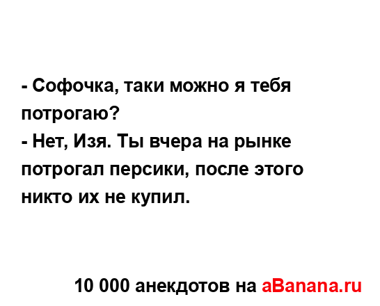 - Софочка, таки можно я тебя потрогаю?...