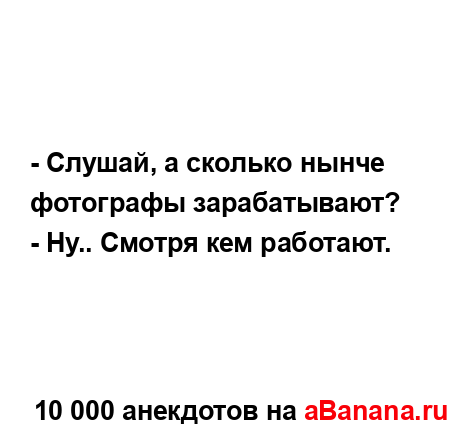 - Слушай, а сколько нынче фотографы зарабатывают?...