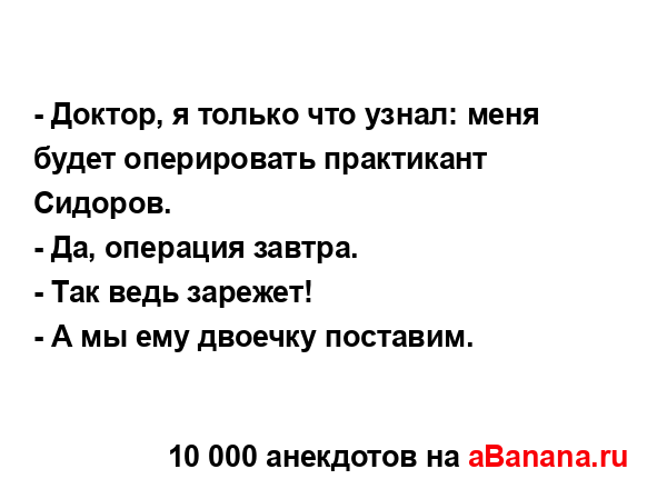 - Доктор, я только что узнал: меня будет оперировать...