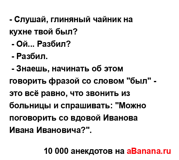 - Слушай, глиняный чайник на кухне твой был?
...