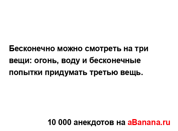 Бесконечно можно смотреть на три вещи: огонь, воду и...