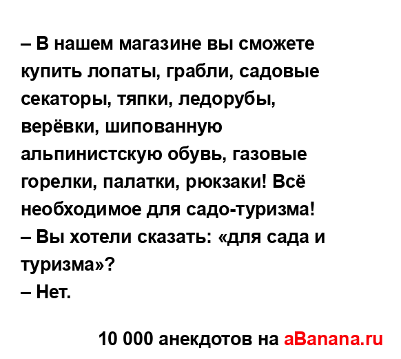 – В нашем магазине вы сможете купить лопаты, грабли,...