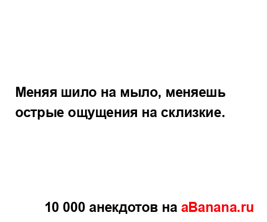 Меняя шило на мыло, меняешь острые ощущения на...