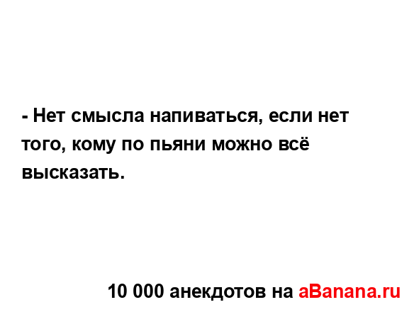 - Нет смысла напиваться, если нет того, кому по пьяни...