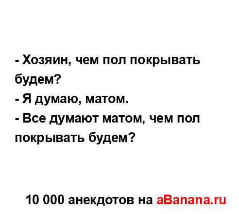 - Хозяин, чем пол покрывать будем?...