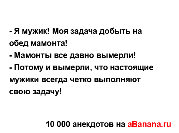 - Я мужик! Моя задача добыть на обед мамонта!
...