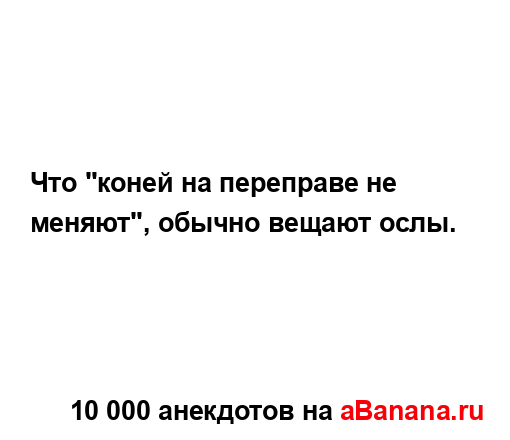 Что "коней на переправе не меняют", обычно вещают ослы....