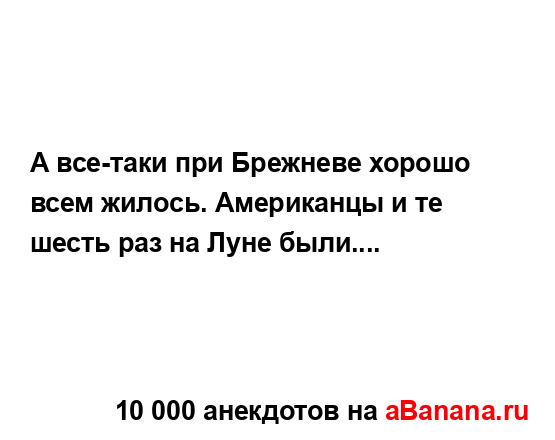 А все-таки при Брежневе хорошо всем жилось. Американцы...