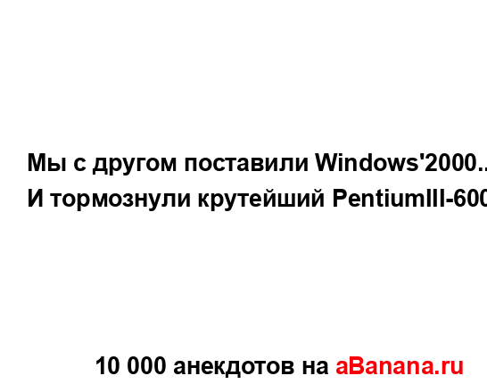 Мы с дpyгом поставили Windows'2000...
...