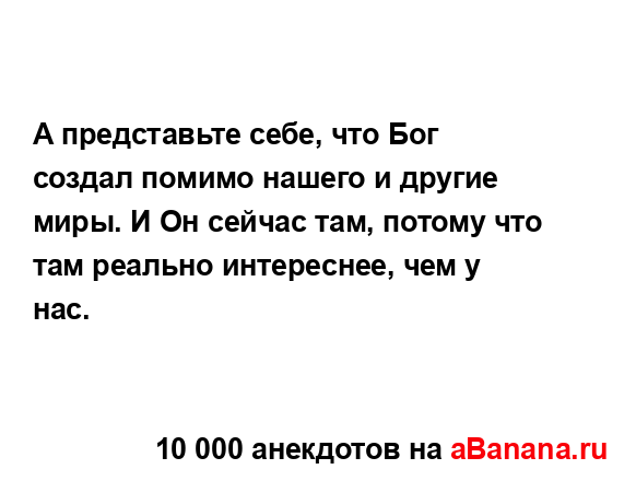 А представьте себе, что Бог создал помимо нашего и...