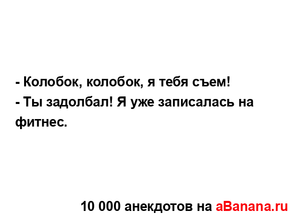 - Колобок, колобок, я тебя съем!...