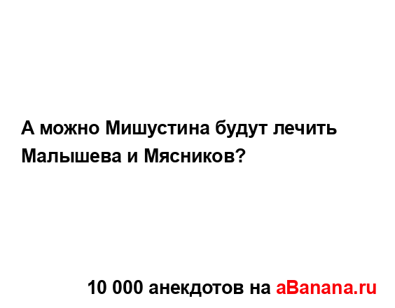 А можно Мишустина будут лечить Малышева и Мясников?...