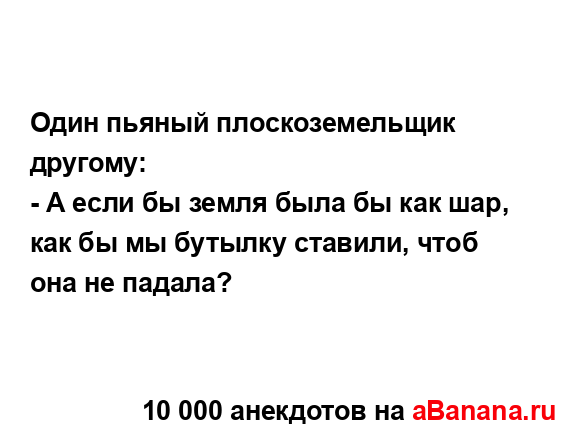 Один пьяный плоскоземельщик другому:
...