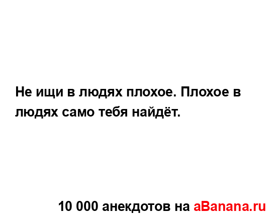 Не ищи в людях плохое. Плохое в людях само тебя найдёт....