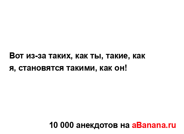 Вот из-за таких, как ты, такие, как я, становятся такими,...