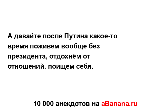 А давайте после Путина какое-то время поживем вообще...