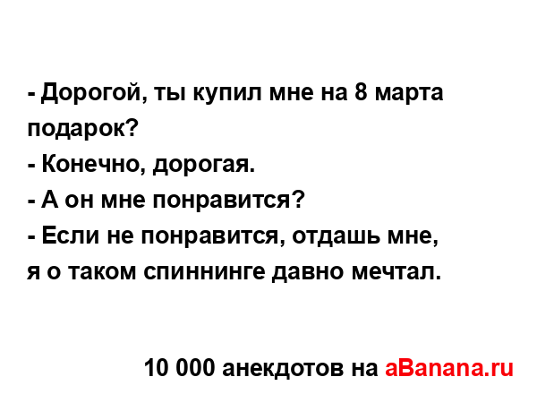 - Дорогой, ты купил мне на 8 марта подарок?
...