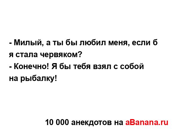 - Милый, а ты бы любил меня, если б я стала червяком?
...