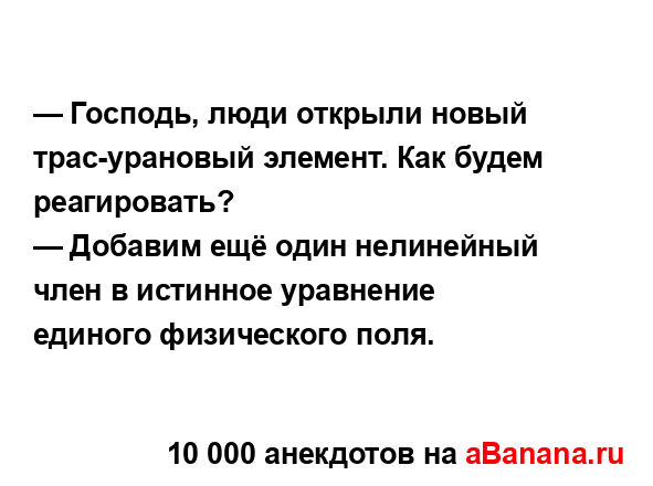 — Господь, люди открыли новый трас-урановый элемент....