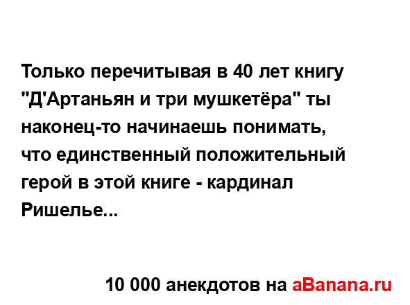 Только перечитывая в 40 лет книгу "Д'Артаньян и три...