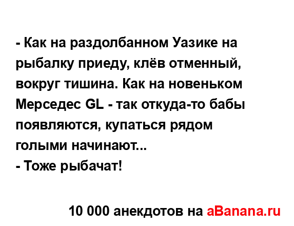 - Как на раздолбанном Уазике на рыбалку приеду, клёв...