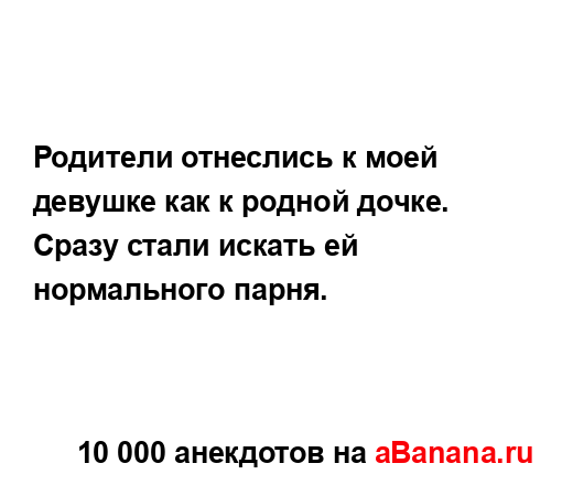 Родители отнеслись к моей девушке как к родной дочке.
...