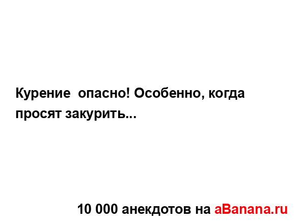 Курение  опасно! Особенно, когда  просят закурить......