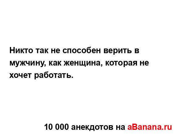 Никто так не способен верить в мужчину, как женщина,...