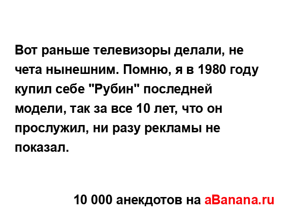 Вот раньше телевизоры делали, не чета нынешним. Помню,...