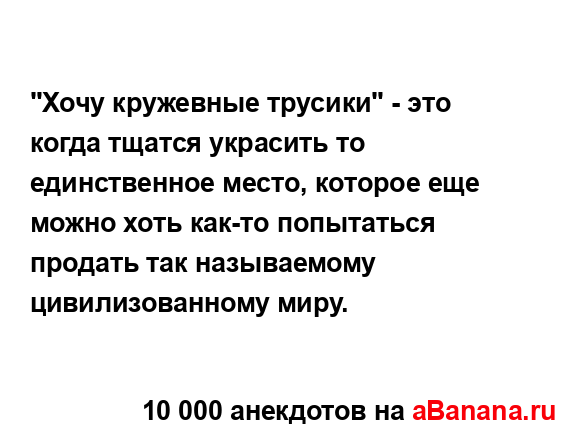 "Хочу кружевные трусики" - это когда тщатся украсить то...